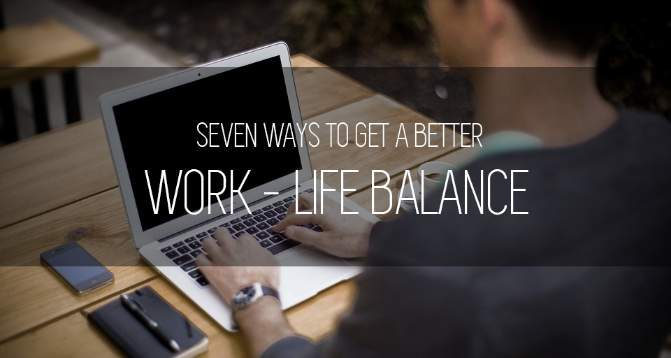 7 Ways To Get A Better Work-Life Balance